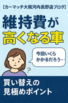 維持費 高い車, 車検 買い替え, 車齢13年 重課税, 坂道 燃費 悪い, 輸入車 修理代 高い, 河内長野, 富田林, 和歌山, カーマッチ大阪河内長野店, 車 買い替えタイミング